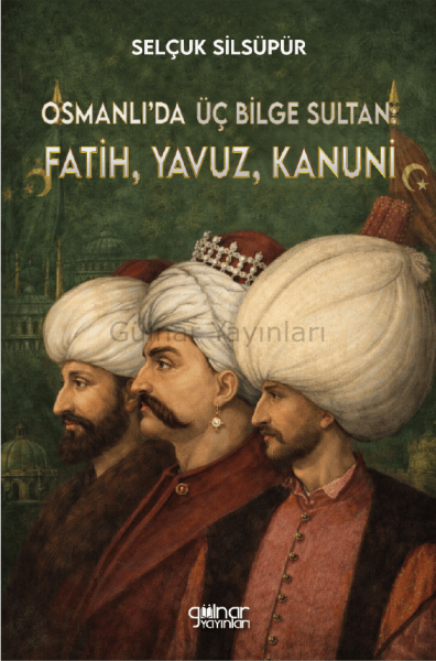 Osmanlı’da Üç Bilge Sultan: Fatih, Yavuz, Kanuni / Selçuk Silsüpür