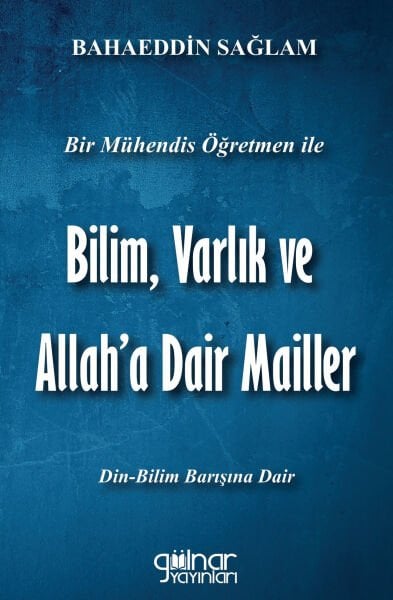 Bir Mühendis Öğretmen İle Bilim, Varlık ve Allah'a Dair Mailler (Bilim-Din Barışı İçin) / Bahaeddin Sağlam